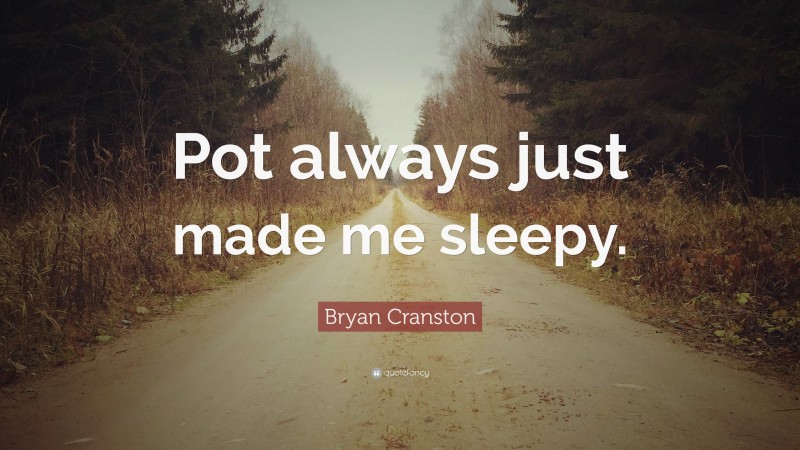 Bryan Cranston Quote: “Pot always just made me sleepy.”
