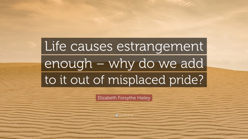 Elizabeth Forsythe Hailey Quote: “Life causes estrangement enough – why do we add to it out of misplaced pride?”