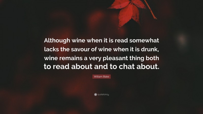 William Blake Quote: “Although wine when it is read somewhat lacks the savour of wine when it is drunk, wine remains a very pleasant thing both to read about and to chat about.”