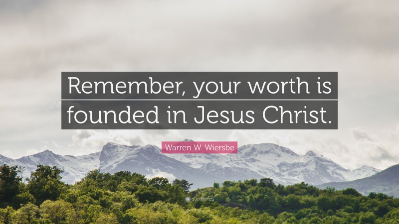 Warren W. Wiersbe Quote: “Remember, your worth is founded in Jesus Christ.”