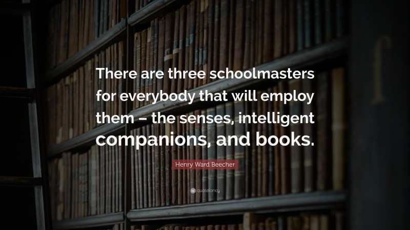 Henry Ward Beecher Quote: “There are three schoolmasters for everybody that will employ them – the senses, intelligent companions, and books.”