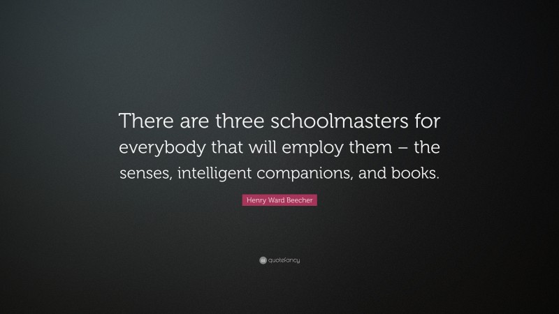 Henry Ward Beecher Quote: “There are three schoolmasters for everybody that will employ them – the senses, intelligent companions, and books.”