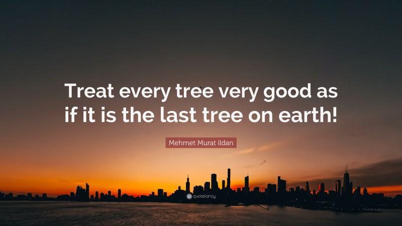 Mehmet Murat ildan Quote: “Treat every tree very good as if it is the last tree on earth!”