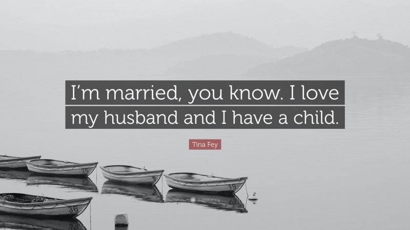 Tina Fey Quote: “I’m married, you know. I love my husband and I have a child.”