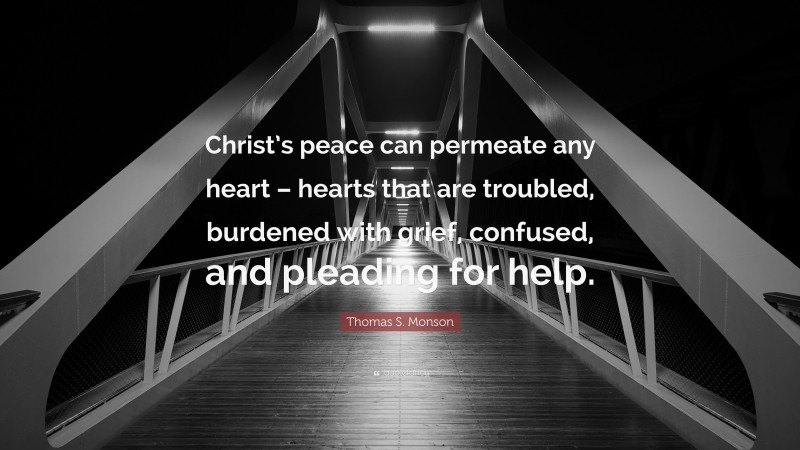 Thomas S. Monson Quote: “Christ’s peace can permeate any heart – hearts that are troubled, burdened with grief, confused, and pleading for help.”