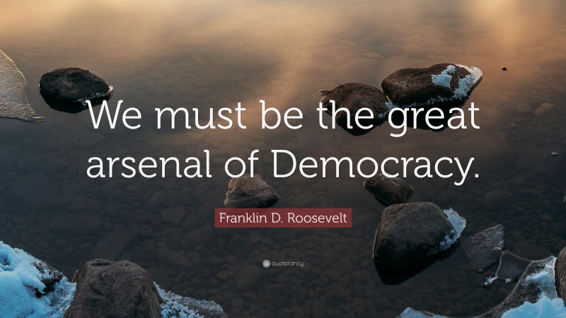 Franklin D. Roosevelt Quote: “We must be the great arsenal of Democracy.”