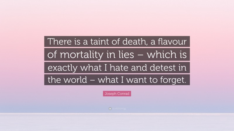 Joseph Conrad Quote: “There is a taint of death, a flavour of mortality in lies – which is exactly what I hate and detest in the world – what I want to forget.”