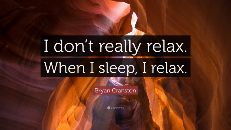 Bryan Cranston Quote: “I don’t really relax. When I sleep, I relax.”