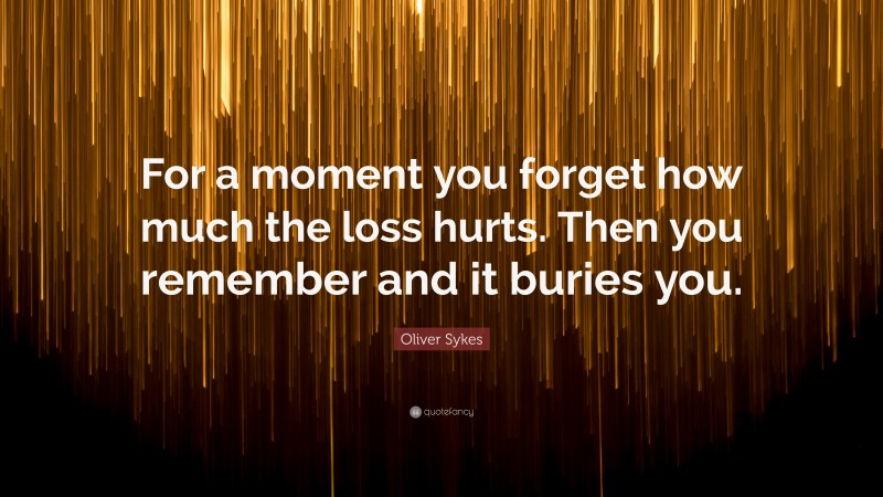 Oliver Sykes Quote: “For a moment you forget how much the loss hurts. Then you remember and it buries you.”