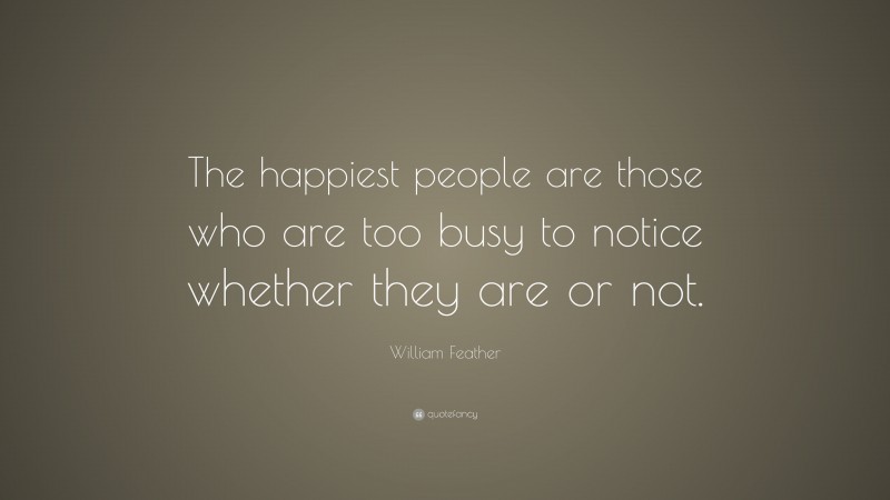 William Feather Quote: “The happiest people are those who are too busy to notice whether they are or not.”