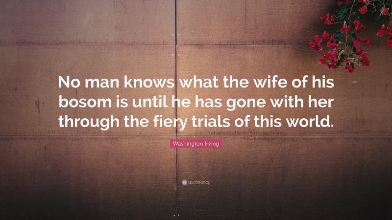 Washington Irving Quote: “No man knows what the wife of his bosom is until he has gone with her through the fiery trials of this world.”