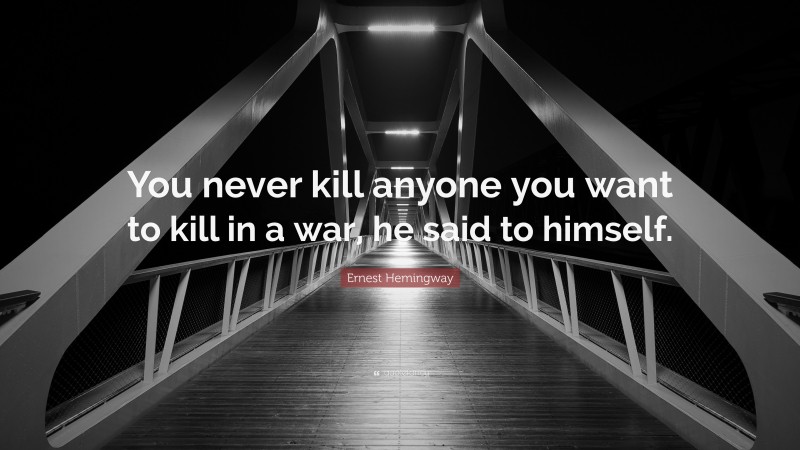 Ernest Hemingway Quote: “You never kill anyone you want to kill in a war, he said to himself.”