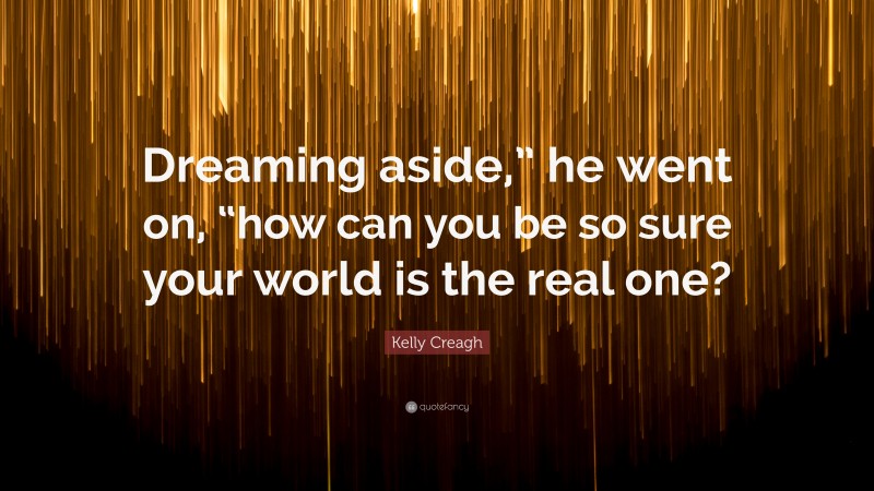 Kelly Creagh Quote: “Dreaming aside,” he went on, “how can you be so sure your world is the real one?”