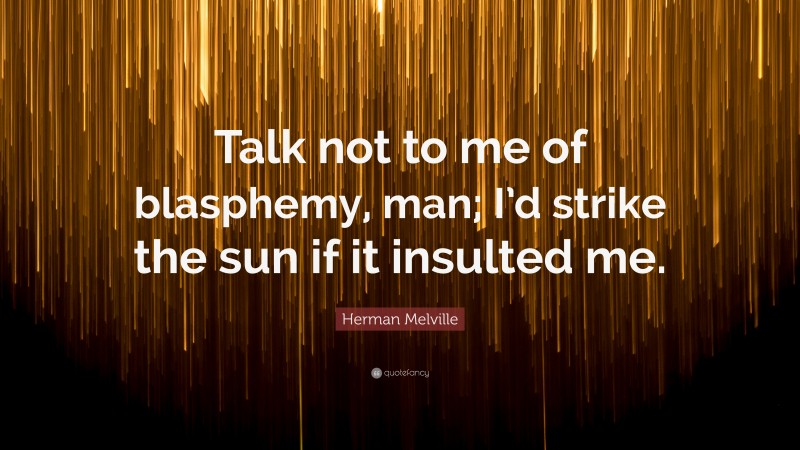 Herman Melville Quote: “Talk not to me of blasphemy, man; I’d strike the sun if it insulted me.”