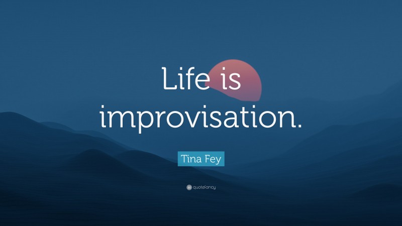 Tina Fey Quote: “Life is improvisation.”