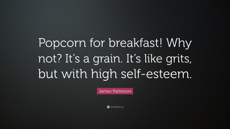 James Patterson Quote: “Popcorn for breakfast! Why not? It’s a grain. It’s like grits, but with high self-esteem.”