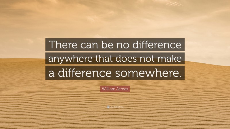 William James Quote: “There can be no difference anywhere that does not make a difference somewhere.”