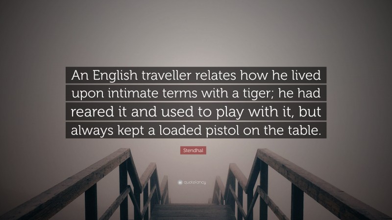 Stendhal Quote: “An English traveller relates how he lived upon intimate terms with a tiger; he had reared it and used to play with it, but always kept a loaded pistol on the table.”