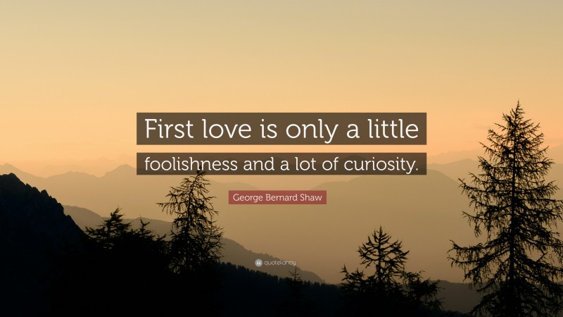 George Bernard Shaw Quote: “First love is only a little foolishness and a lot of curiosity.”