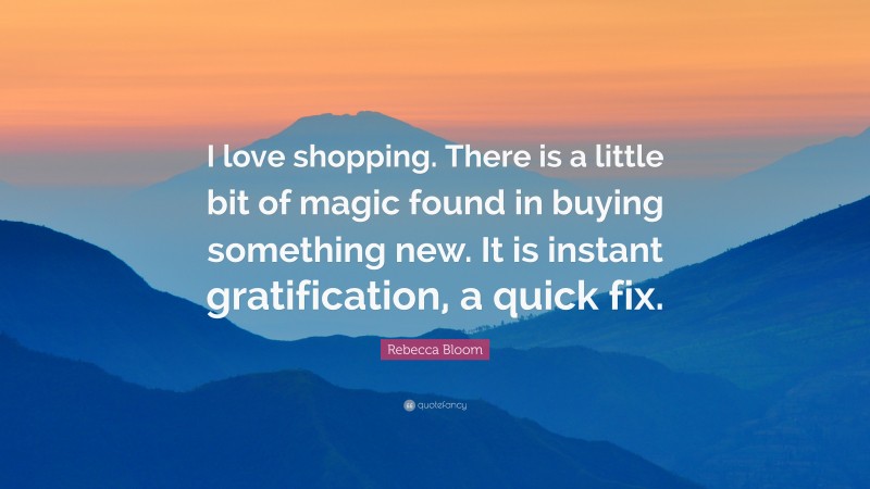 Rebecca Bloom Quote: “I love shopping. There is a little bit of magic found in buying something new. It is instant gratification, a quick fix.”