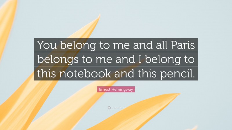 Ernest Hemingway Quote: “You belong to me and all Paris belongs to me and I belong to this notebook and this pencil.”