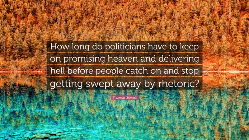 Thomas Sowell Quote: “How long do politicians have to keep on promising heaven and delivering hell before people catch on and stop getting swept away by rhetoric?”