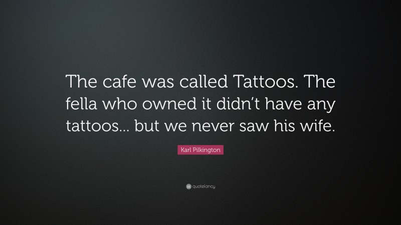 Karl Pilkington Quote: “The cafe was called Tattoos. The fella who owned it didn’t have any tattoos... but we never saw his wife.”