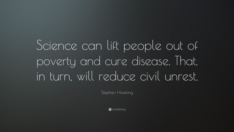 Stephen Hawking Quote: “Science can lift people out of poverty and cure disease. That, in turn, will reduce civil unrest.”