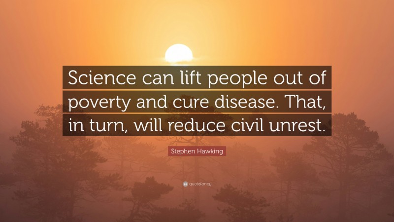 Stephen Hawking Quote: “Science can lift people out of poverty and cure disease. That, in turn, will reduce civil unrest.”