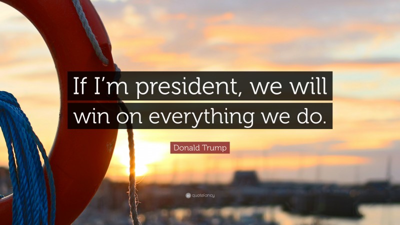 Donald Trump Quote: “If I’m president, we will win on everything we do.”