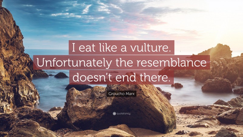 Groucho Marx Quote: “I eat like a vulture. Unfortunately the resemblance doesn’t end there.”