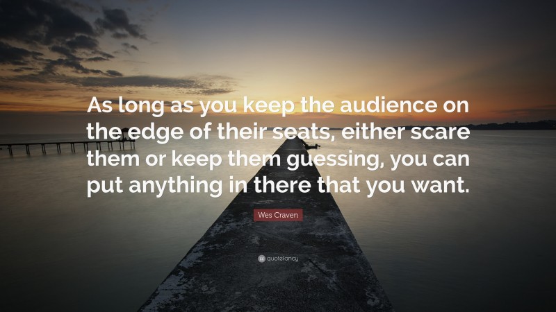 Wes Craven Quote: “As long as you keep the audience on the edge of their seats, either scare them or keep them guessing, you can put anything in there that you want.”
