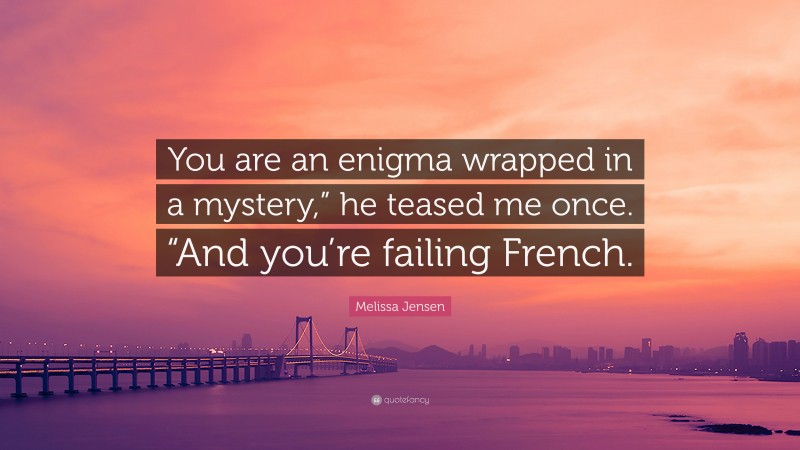 Melissa Jensen Quote: “You are an enigma wrapped in a mystery,” he teased me once. “And you’re failing French.”