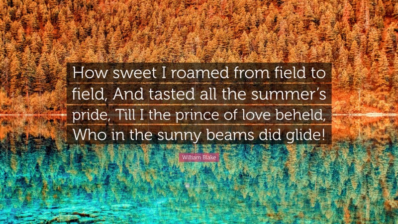 William Blake Quote: “How sweet I roamed from field to field, And tasted all the summer’s pride, Till I the prince of love beheld, Who in the sunny beams did glide!”