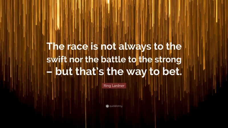 Ring Lardner Quote: “The race is not always to the swift nor the battle to the strong – but that’s the way to bet.”
