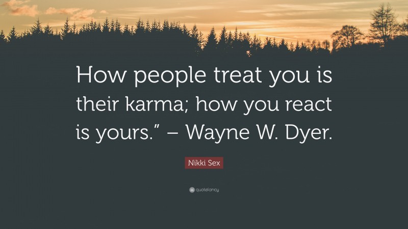 Nikki Sex Quote: “How people treat you is their karma; how you react is yours.” – Wayne W. Dyer.”