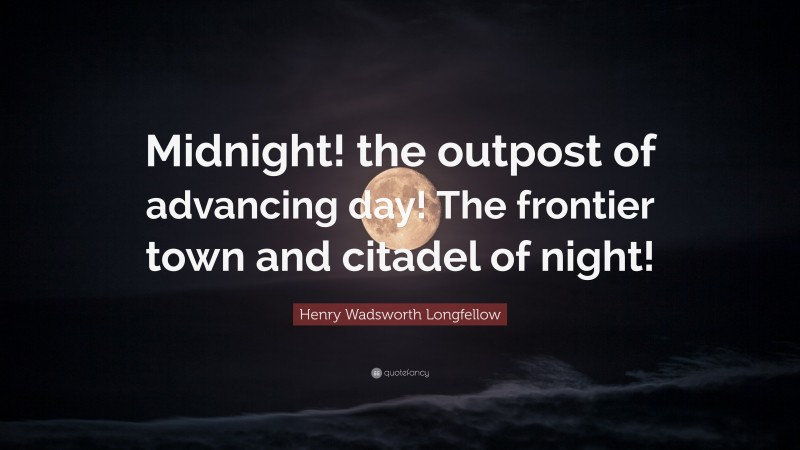 Henry Wadsworth Longfellow Quote: “Midnight! the outpost of advancing day! The frontier town and citadel of night!”