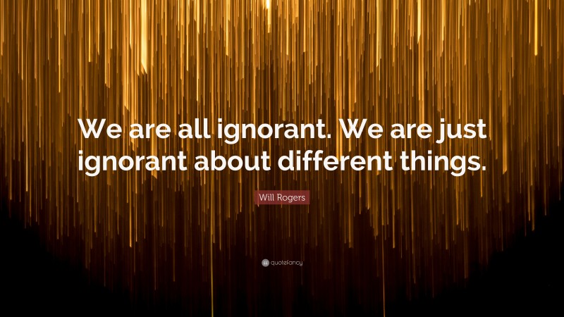 Will Rogers Quote: “We are all ignorant. We are just ignorant about different things.”