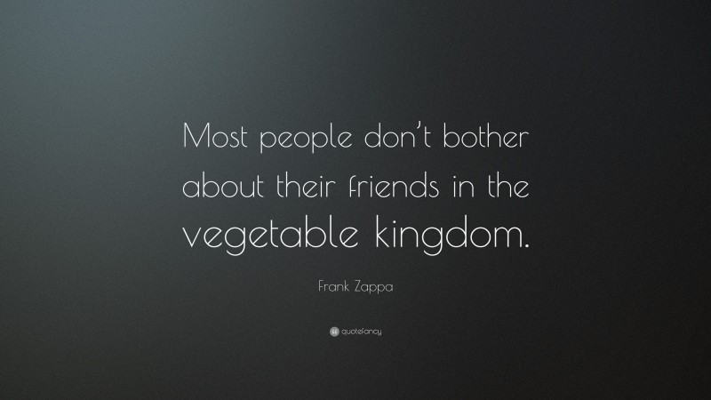 Frank Zappa Quote: “Most people don’t bother about their friends in the vegetable kingdom.”