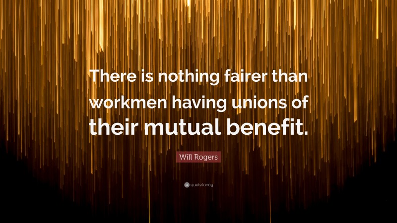 Will Rogers Quote: “There is nothing fairer than workmen having unions of their mutual benefit.”
