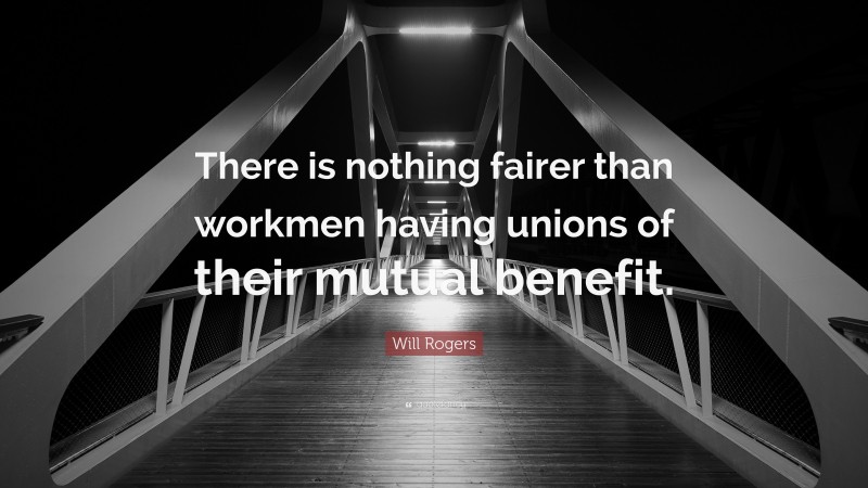 Will Rogers Quote: “There is nothing fairer than workmen having unions of their mutual benefit.”