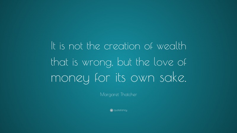 Margaret Thatcher Quote: “It is not the creation of wealth that is wrong, but the love of money for its own sake.”