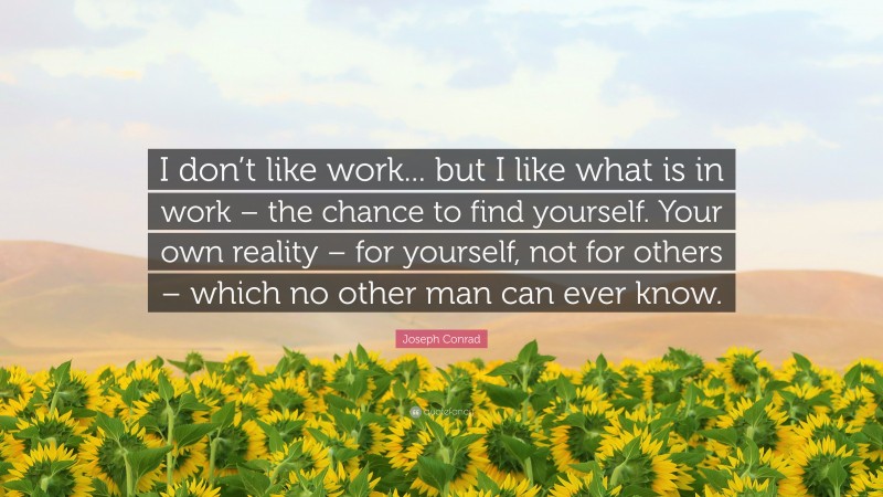 Joseph Conrad Quote: “I don’t like work... but I like what is in work – the chance to find yourself. Your own reality – for yourself, not for others – which no other man can ever know.”