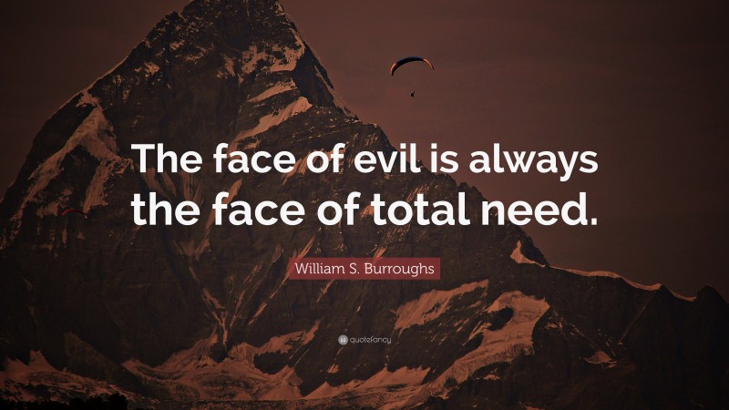 William S. Burroughs Quote: “The face of evil is always the face of total need.”