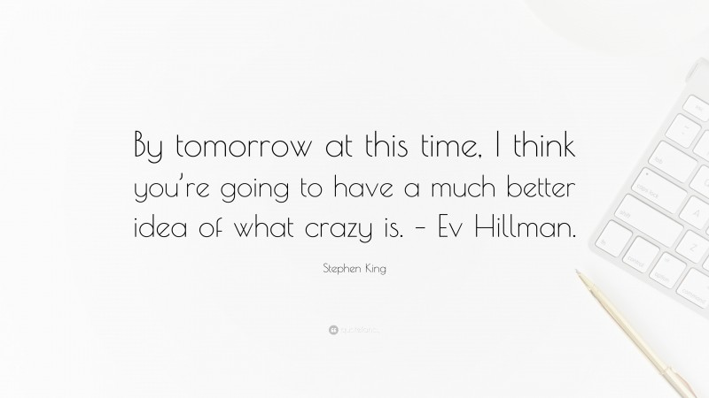 Stephen King Quote: “By tomorrow at this time, I think you’re going to have a much better idea of what crazy is. – Ev Hillman.”