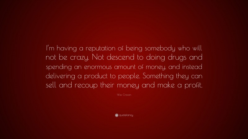 Wes Craven Quote: “I’m having a reputation of being somebody who will not be crazy. Not descend to doing drugs and spending an enormous amount of money, and instead delivering a product to people. Something they can sell and recoup their money and make a profit.”