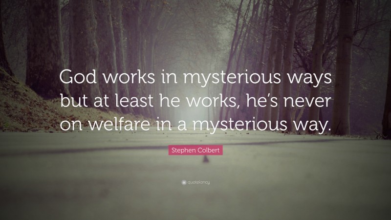 Stephen Colbert Quote: “God works in mysterious ways but at least he works, he’s never on welfare in a mysterious way.”