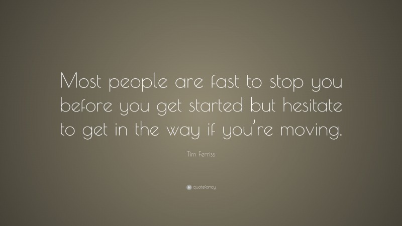 Tim Ferriss Quote: “Most people are fast to stop you before you get started but hesitate to get in the way if you’re moving.”