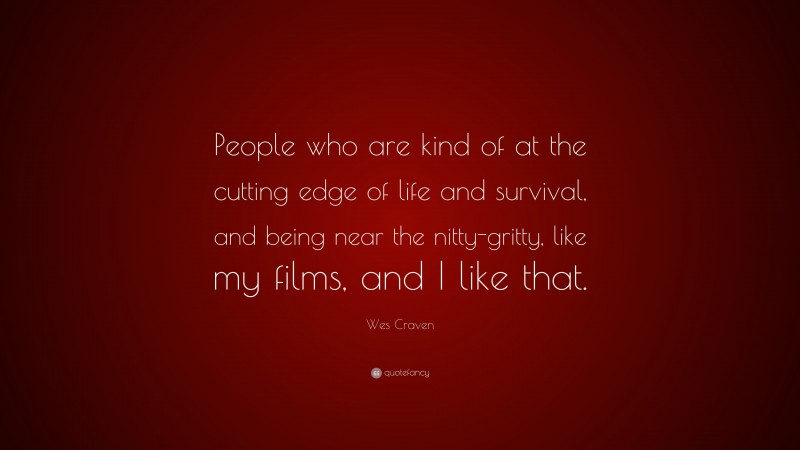 Wes Craven Quote: “People who are kind of at the cutting edge of life and survival, and being near the nitty-gritty, like my films, and I like that.”
