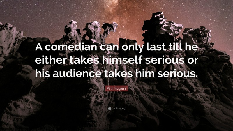 Will Rogers Quote: “A comedian can only last till he either takes himself serious or his audience takes him serious.”